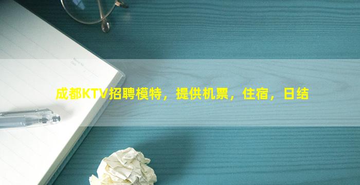 成都KTV招聘模特，提供机票，住宿，日结